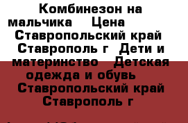 Комбинезон на мальчика  › Цена ­ 1 000 - Ставропольский край, Ставрополь г. Дети и материнство » Детская одежда и обувь   . Ставропольский край,Ставрополь г.